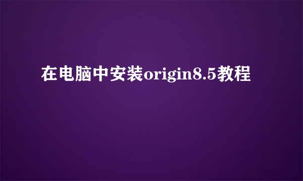在电脑中安装origin8.5教程