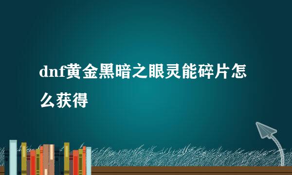 dnf黄金黑暗之眼灵能碎片怎么获得