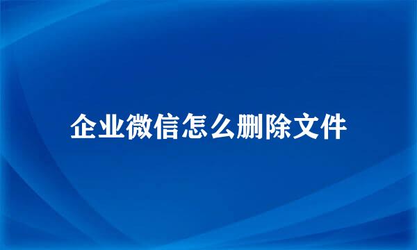 企业微信怎么删除文件