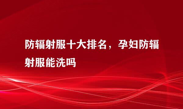 防辐射服十大排名，孕妇防辐射服能洗吗