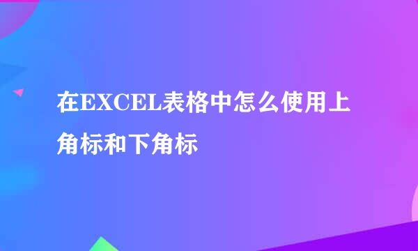 在EXCEL表格中怎么使用上角标和下角标