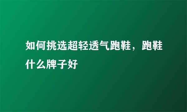 如何挑选超轻透气跑鞋，跑鞋什么牌子好