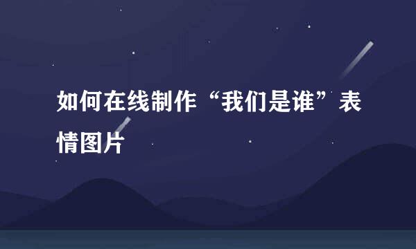 如何在线制作“我们是谁”表情图片