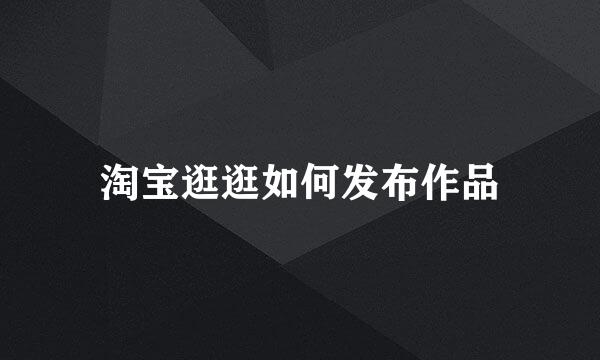 淘宝逛逛如何发布作品