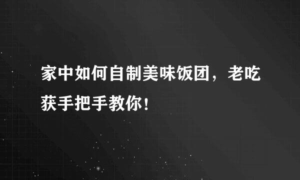 家中如何自制美味饭团，老吃获手把手教你！