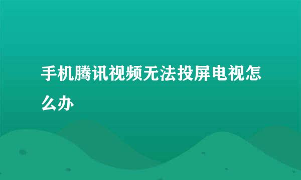 手机腾讯视频无法投屏电视怎么办