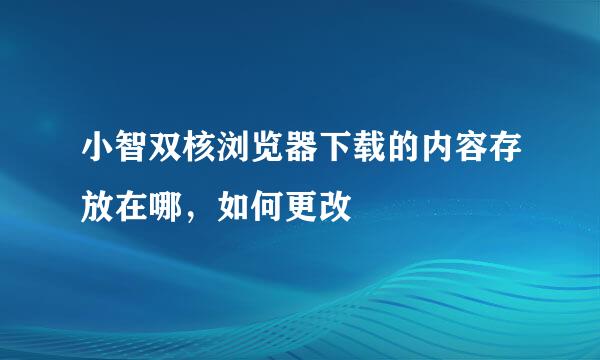 小智双核浏览器下载的内容存放在哪，如何更改
