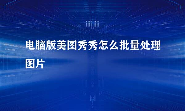 电脑版美图秀秀怎么批量处理图片