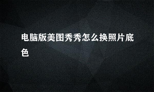 电脑版美图秀秀怎么换照片底色