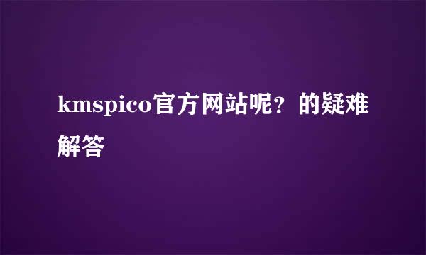 kmspico官方网站呢？的疑难解答