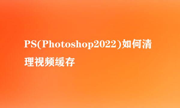 PS(Photoshop2022)如何清理视频缓存