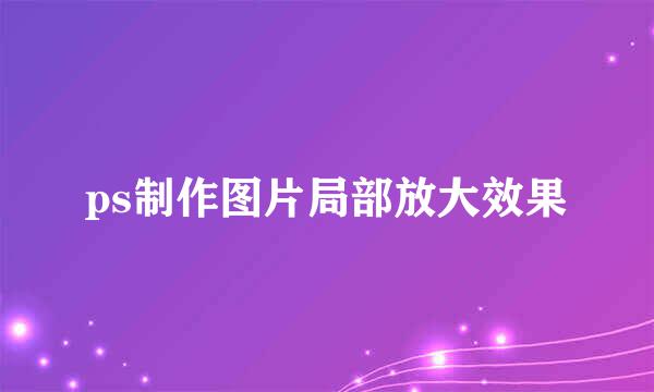 ps制作图片局部放大效果