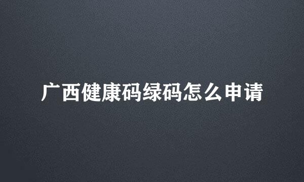 广西健康码绿码怎么申请