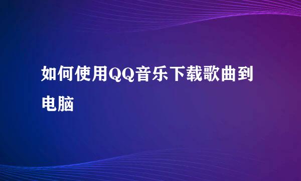 如何使用QQ音乐下载歌曲到电脑
