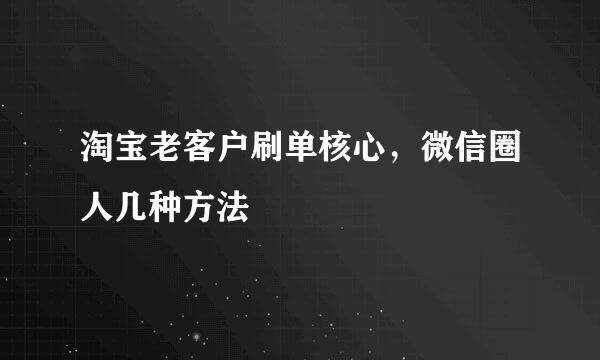 淘宝老客户刷单核心，微信圈人几种方法