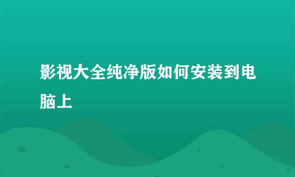 影视大全纯净版如何安装到电脑上