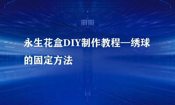 永生花盒DIY制作教程—绣球的固定方法