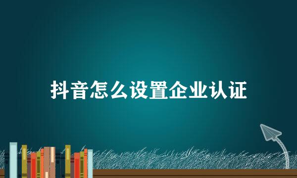 抖音怎么设置企业认证