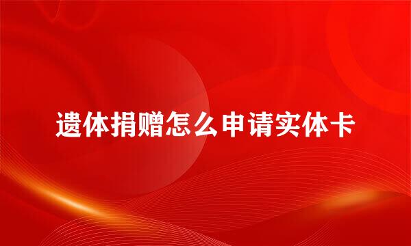 遗体捐赠怎么申请实体卡