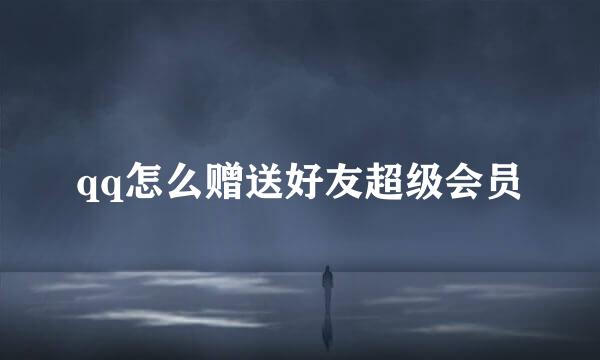 qq怎么赠送好友超级会员