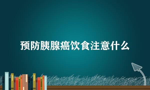 预防胰腺癌饮食注意什么