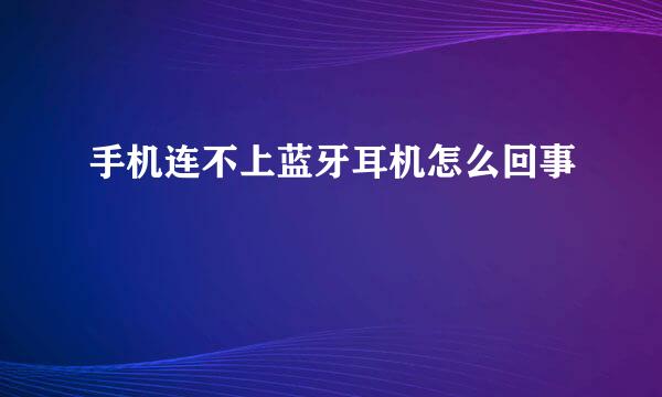 手机连不上蓝牙耳机怎么回事
