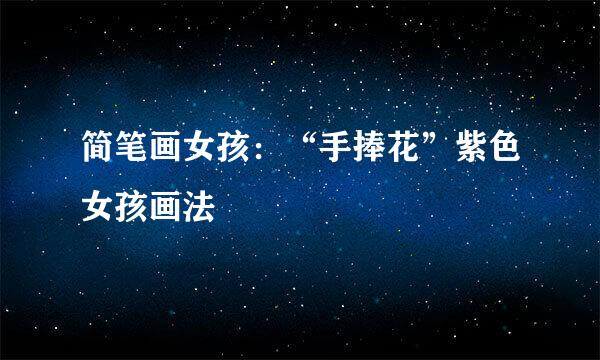 简笔画女孩：“手捧花”紫色女孩画法