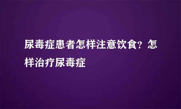 尿毒症患者怎样注意饮食？怎样治疗尿毒症