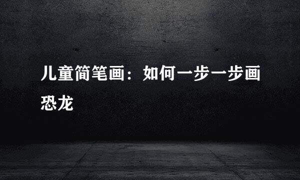 儿童简笔画：如何一步一步画恐龙
