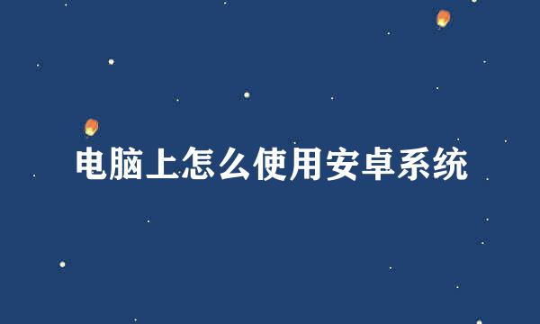 电脑上怎么使用安卓系统