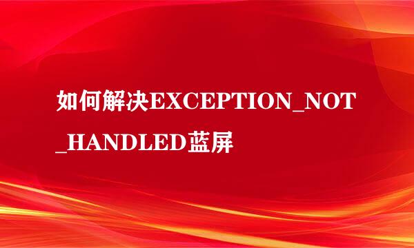 如何解决EXCEPTION_NOT_HANDLED蓝屏
