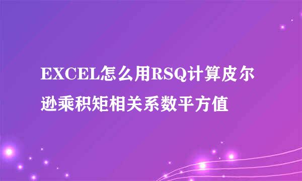 EXCEL怎么用RSQ计算皮尔逊乘积矩相关系数平方值