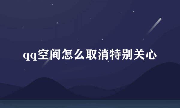 qq空间怎么取消特别关心