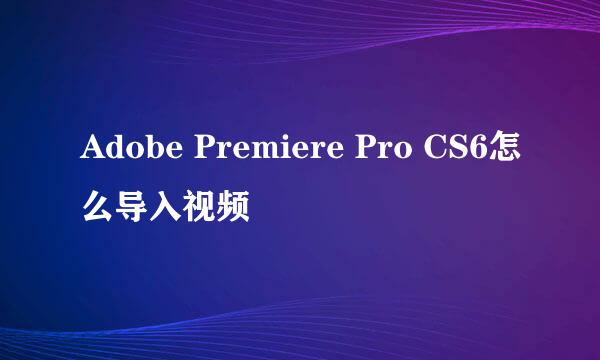 Adobe Premiere Pro CS6怎么导入视频