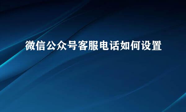 微信公众号客服电话如何设置