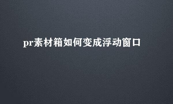 pr素材箱如何变成浮动窗口