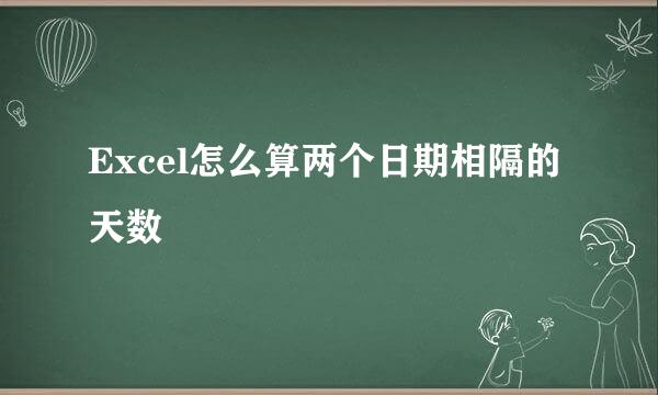 Excel怎么算两个日期相隔的天数