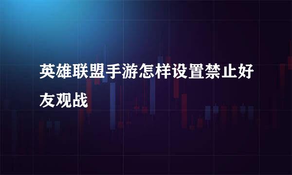 英雄联盟手游怎样设置禁止好友观战