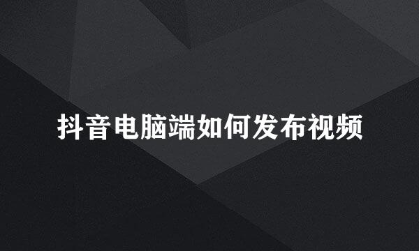 抖音电脑端如何发布视频