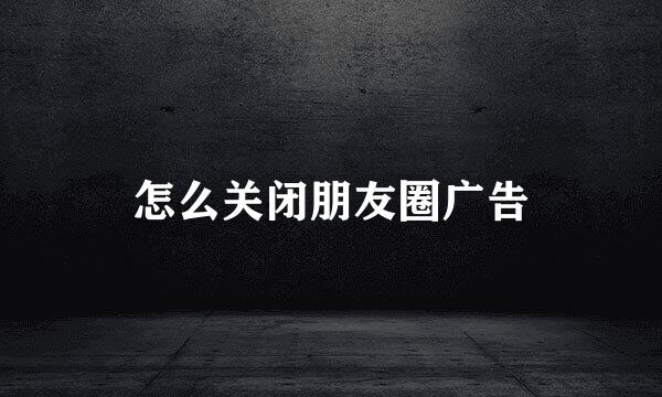 怎么关闭朋友圈广告