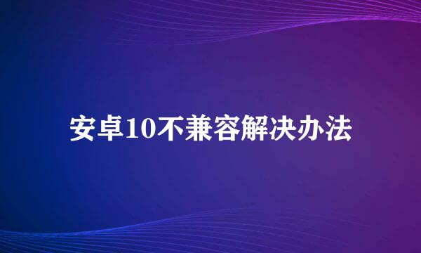 安卓10不兼容解决办法