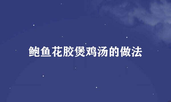 鲍鱼花胶煲鸡汤的做法