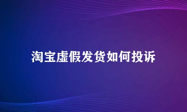 淘宝虚假发货如何投诉