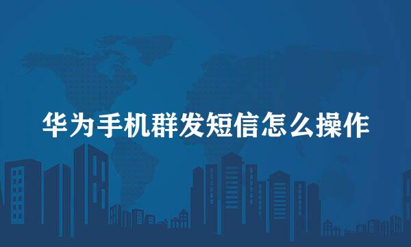 华为手机群发短信怎么操作