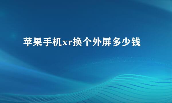 苹果手机xr换个外屏多少钱