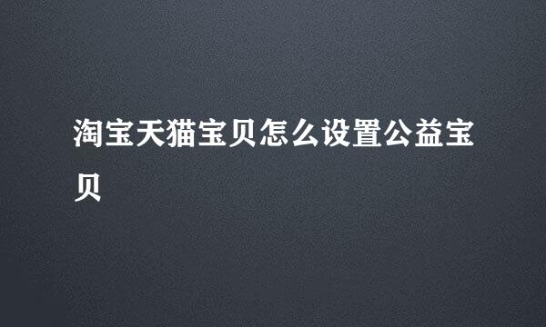 淘宝天猫宝贝怎么设置公益宝贝
