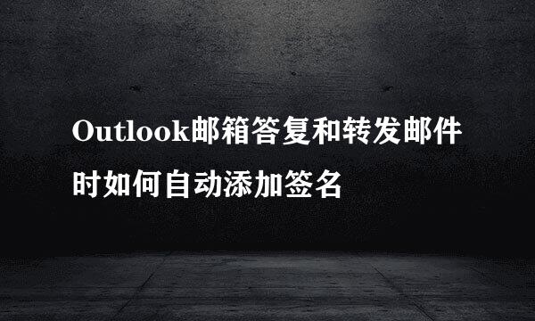 Outlook邮箱答复和转发邮件时如何自动添加签名