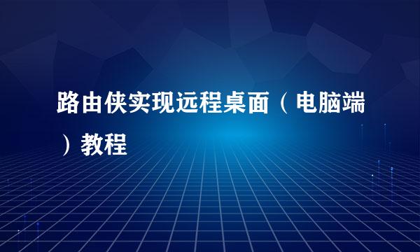 路由侠实现远程桌面（电脑端）教程