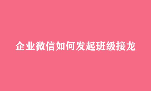 企业微信如何发起班级接龙