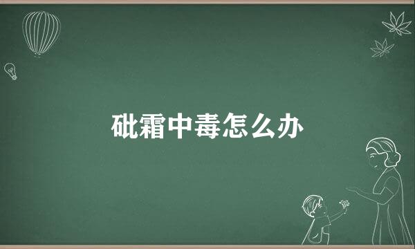 砒霜中毒怎么办